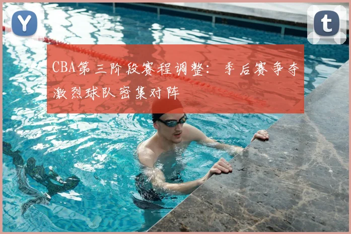 CBA第三阶段赛程调整：季后赛争夺激烈球队密集对阵