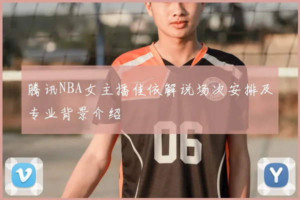 腾讯NBA女主播佳依解说场次安排及专业背景介绍