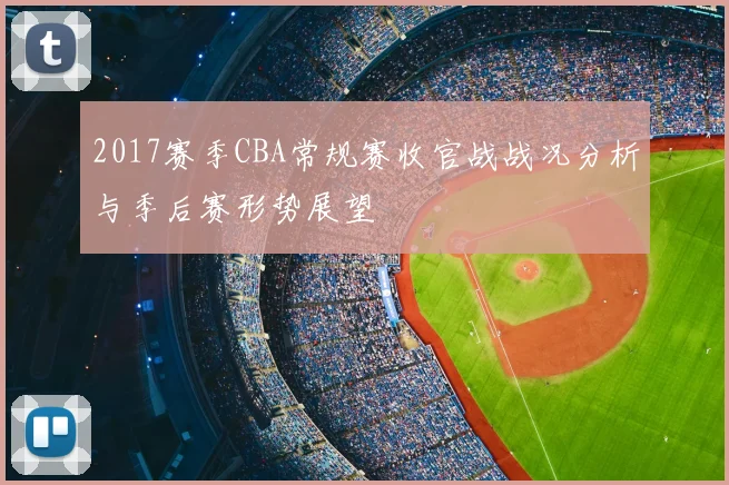 2017赛季CBA常规赛收官战战况分析与季后赛形势展望