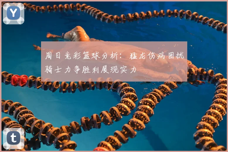 周日竞彩篮球分析：猛龙伤病困扰骑士力争胜利展现实力