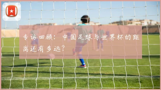 专访回顾:中国足球与世界杯的距离还有多远?