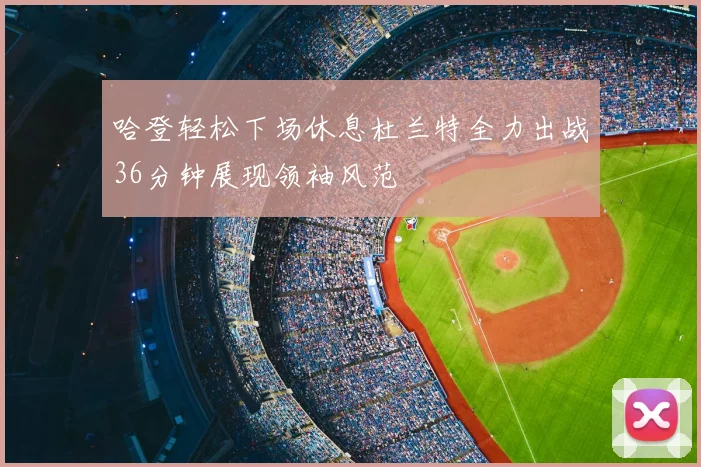 哈登轻松下场休息杜兰特全力出战36分钟展现领袖风范