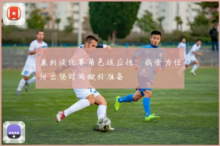 康利谈比赛角色适应性：我会为任何出场时间做好准备