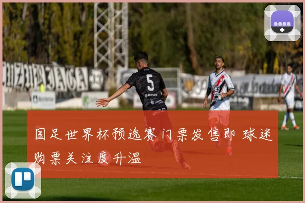 国足世界杯预选赛门票发售即 球迷购票关注度升温