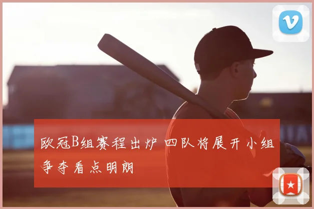 欧冠B组赛程出炉 四队将展开小组争夺看点明朗