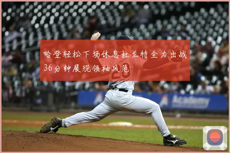 哈登轻松下场休息杜兰特全力出战36分钟展现领袖风范