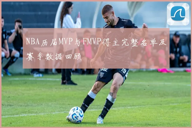 NBA历届MVP与FMVP得主完整名单及赛季数据回顾