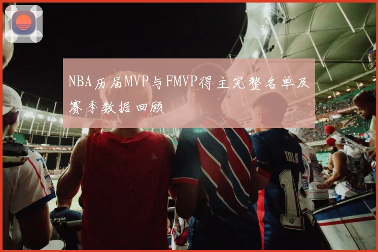 NBA历届MVP与FMVP得主完整名单及赛季数据回顾