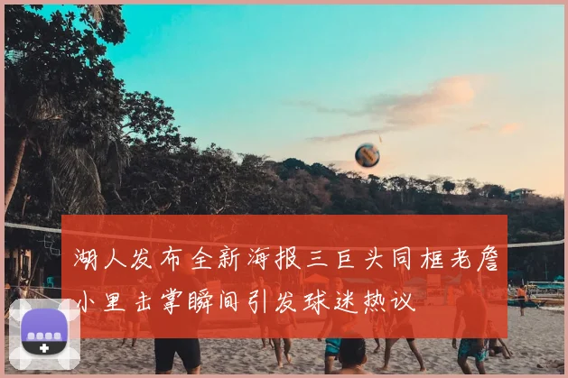湖人发布全新海报三巨头同框老詹小里击掌瞬间引发球迷热议