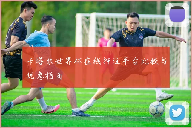 卡塔尔世界杯在线押注平台比较与优惠指南
