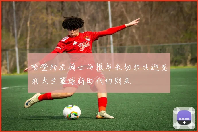 哈登转发骑士海报与米切尔共迎克利夫兰篮球新时代的到来