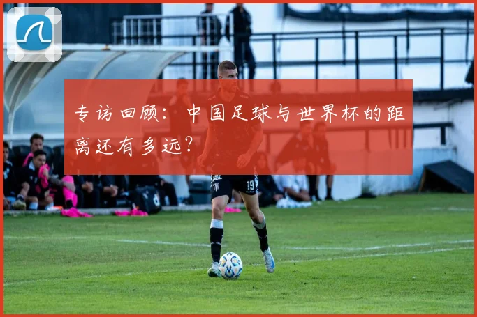 专访回顾：中国足球与世界杯的距离还有多远？