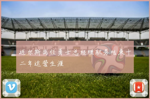 迈尔斯离任勇士总经理职务结束十二年运营生涯