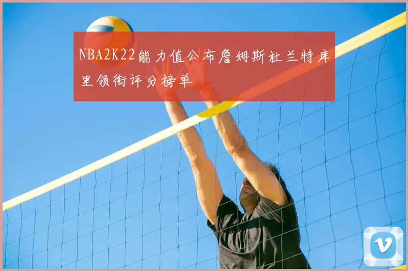 NBA2K22能力值公布詹姆斯杜兰特库里领衔评分榜单