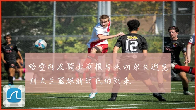 哈登转发骑士海报与米切尔共迎克利夫兰篮球新时代的到来