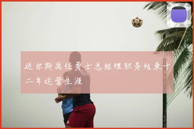 迈尔斯离任勇士总经理职务结束十二年运营生涯