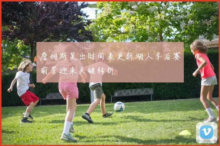 詹姆斯复出时间表更新湖人季后赛前景迎来关键转折