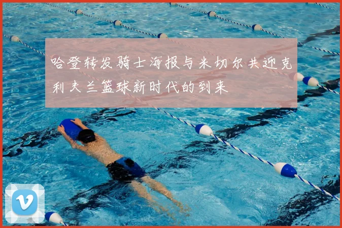 哈登转发骑士海报与米切尔共迎克利夫兰篮球新时代的到来