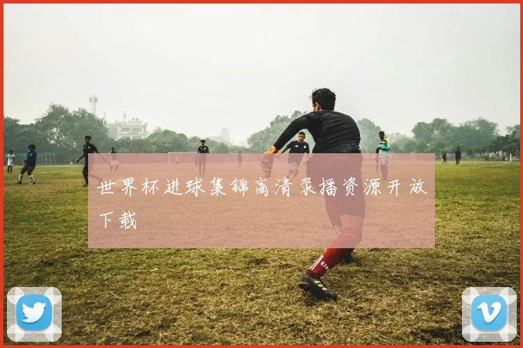 世界杯进球集锦高清录播资源开放下载