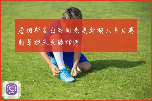 詹姆斯复出时间表更新湖人季后赛前景迎来关键转折