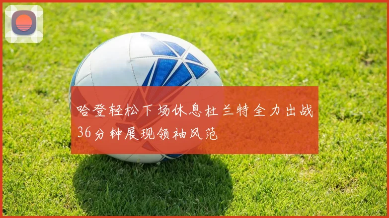 哈登轻松下场休息杜兰特全力出战36分钟展现领袖风范