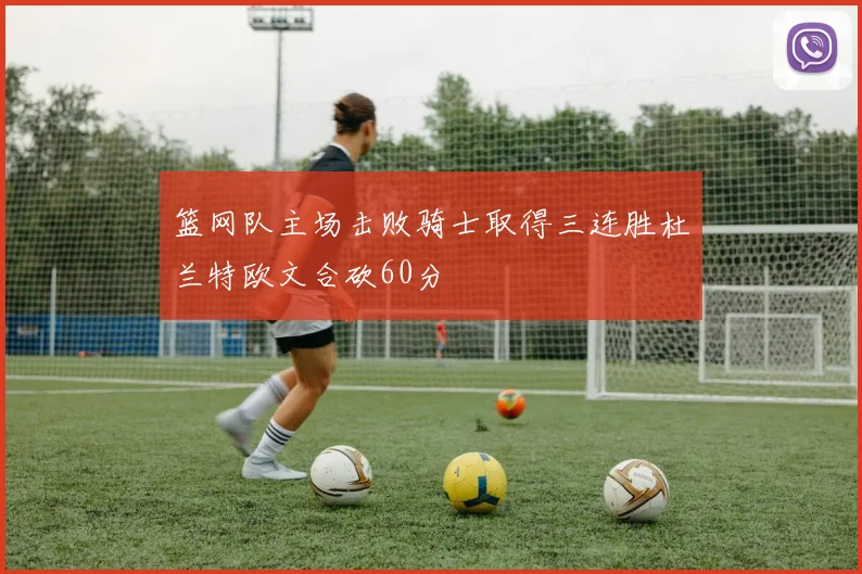 篮网队主场击败骑士取得三连胜杜兰特欧文合砍60分