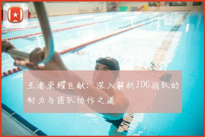 王者荣耀巨献：深入解析JDG战队的耐力与团队协作之道