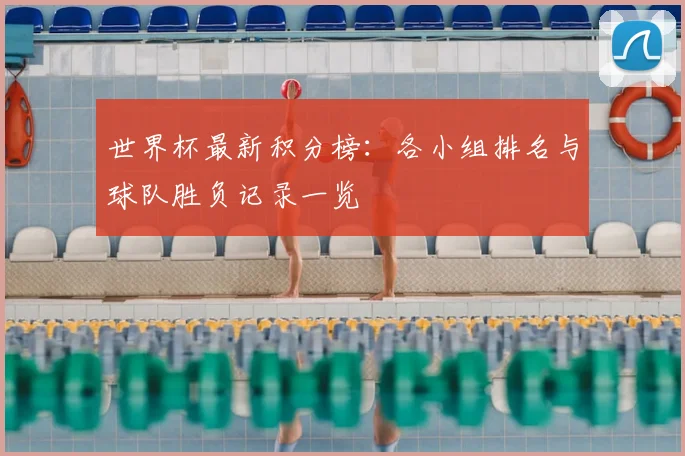 世界杯最新积分榜：各小组排名与球队胜负记录一览