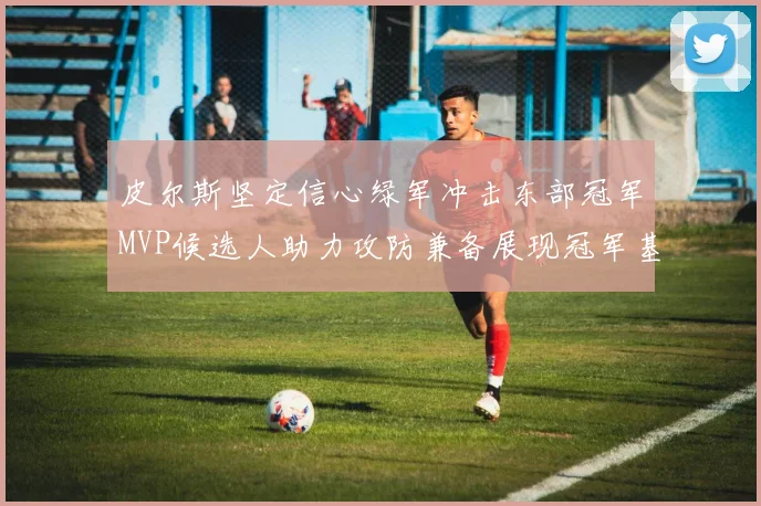 皮尔斯坚定信心绿军冲击东部冠军MVP候选人助力攻防兼备展现冠军基因
