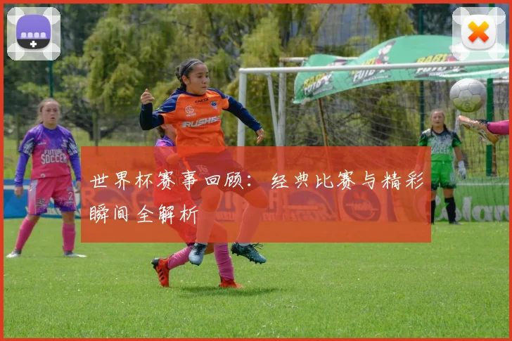 世界杯赛事回顾：经典比赛与精彩瞬间全解析