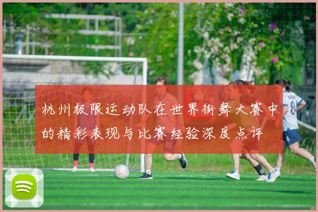 杭州极限运动队在世界街舞大赛中的精彩表现与比赛经验深度点评