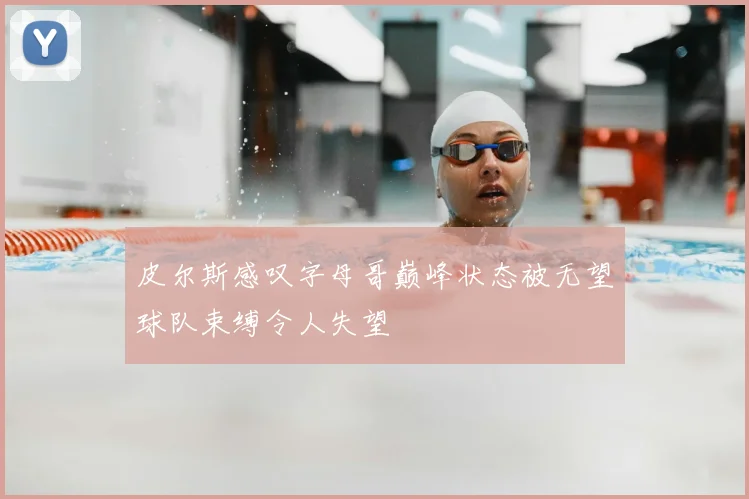 皮尔斯感叹字母哥巅峰状态被无望球队束缚令人失望