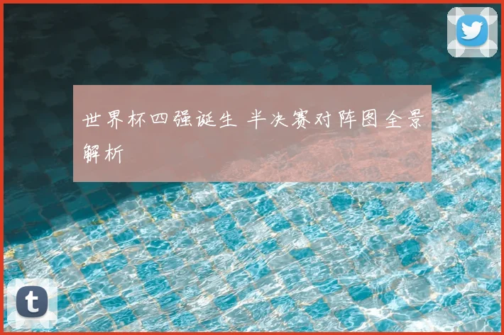 世界杯四强诞生 半决赛对阵图全景解析