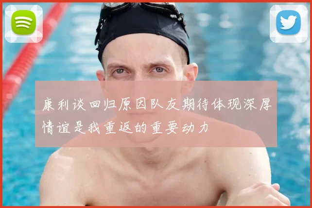 康利谈回归原因队友期待体现深厚情谊是我重返的重要动力