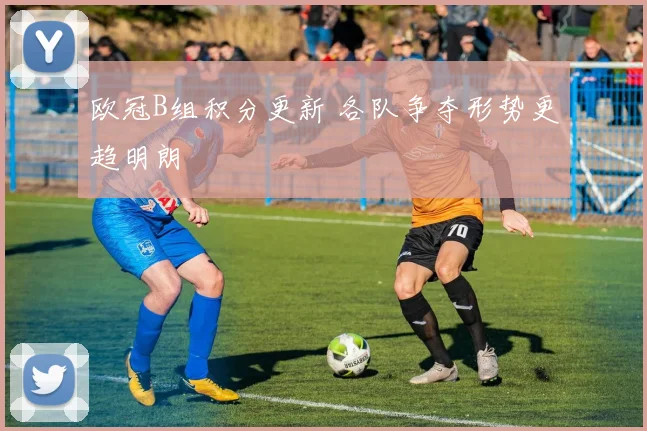 欧冠B组积分更新 各队争夺形势更趋明朗