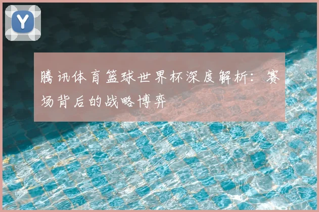 腾讯体育篮球世界杯深度解析：赛场背后的战略博弈