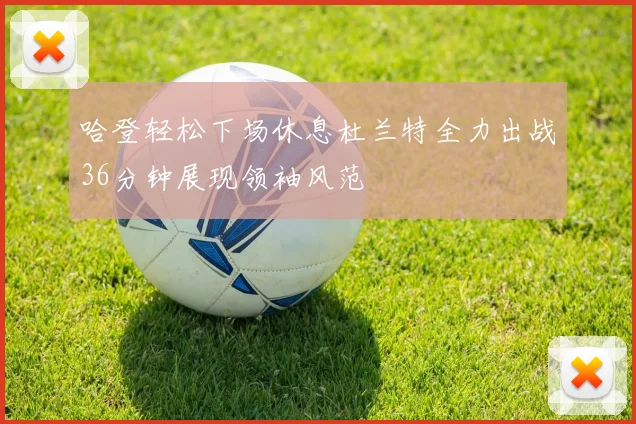 哈登轻松下场休息杜兰特全力出战36分钟展现领袖风范