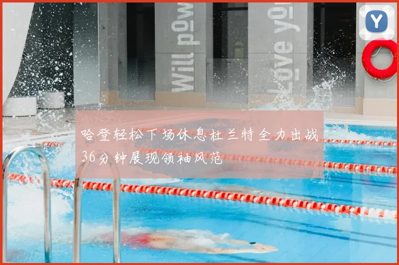 哈登轻松下场休息杜兰特全力出战36分钟展现领袖风范