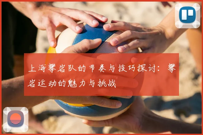 上海攀岩队的节奏与技巧探讨：攀岩运动的魅力与挑战