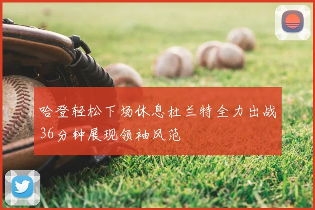 哈登轻松下场休息杜兰特全力出战36分钟展现领袖风范