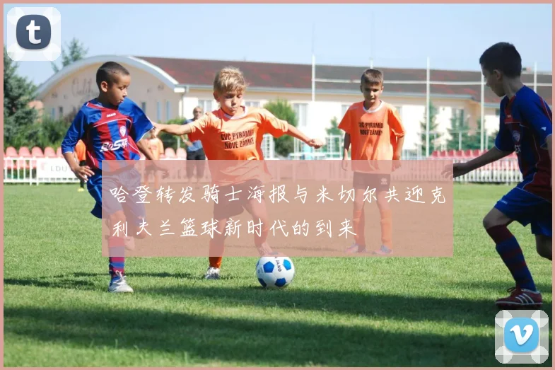 哈登转发骑士海报与米切尔共迎克利夫兰篮球新时代的到来