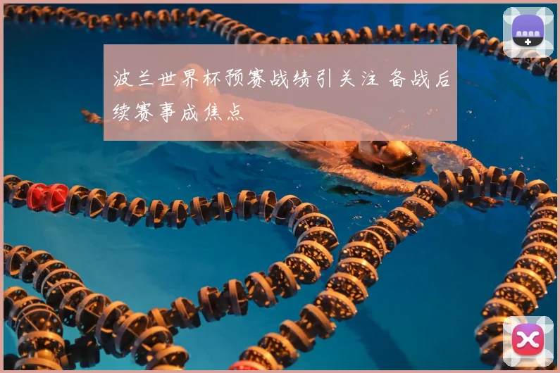 波兰世界杯预赛战绩引关注 备战后续赛事成焦点