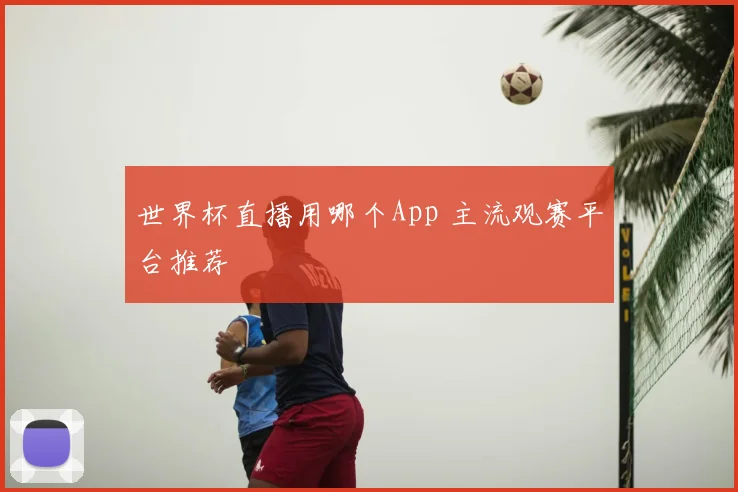 世界杯直播用哪个App 主流观赛平台推荐