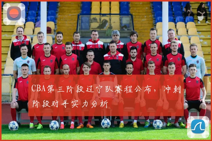 CBA第三阶段辽宁队赛程公布,冲刺阶段对手实力分析