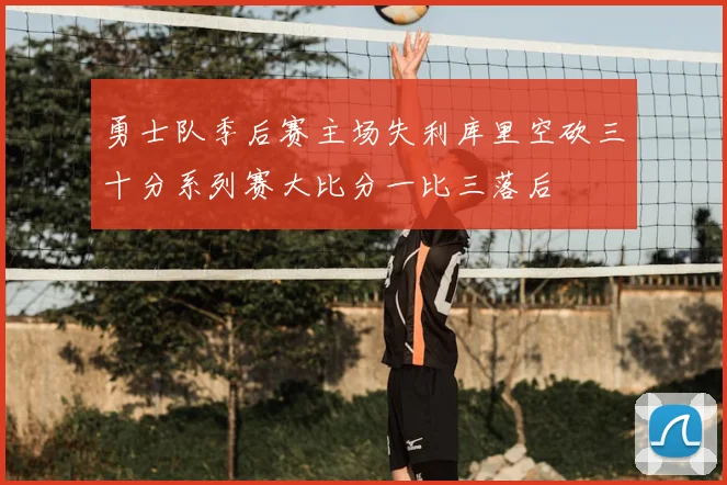 勇士队季后赛主场失利库里空砍三十分系列赛大比分一比三落后