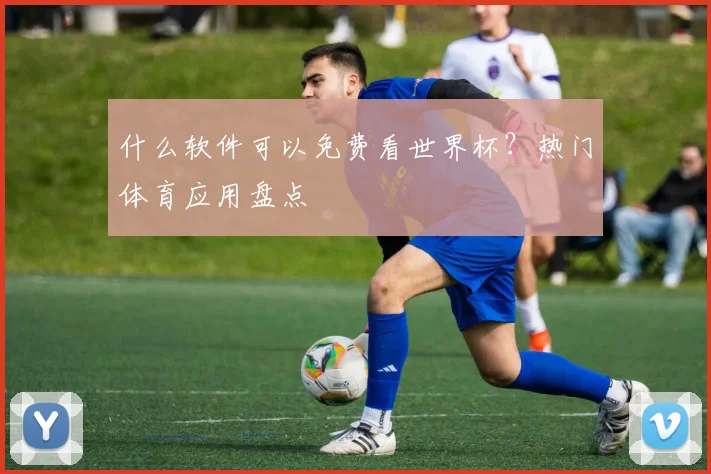 什么软件可以免费看世界杯？热门体育应用盘点