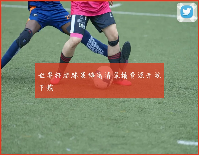 世界杯进球集锦高清录播资源开放下载
