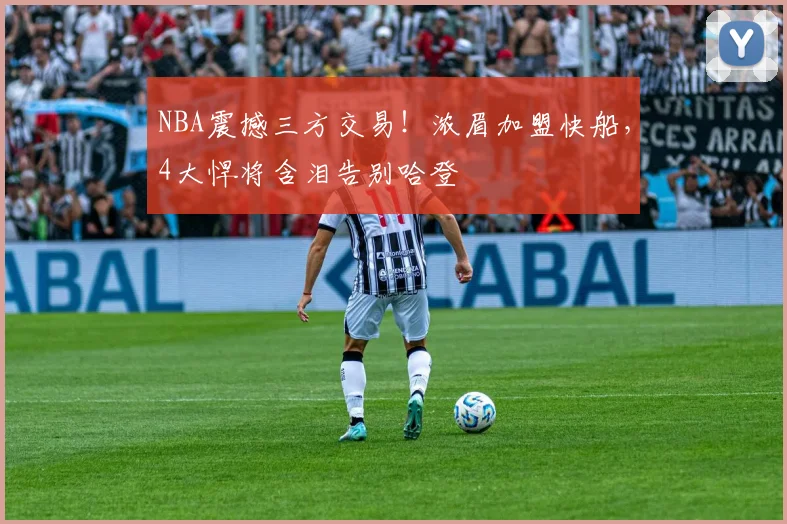 NBA震撼三方交易！浓眉加盟快船，4大悍将含泪告别哈登