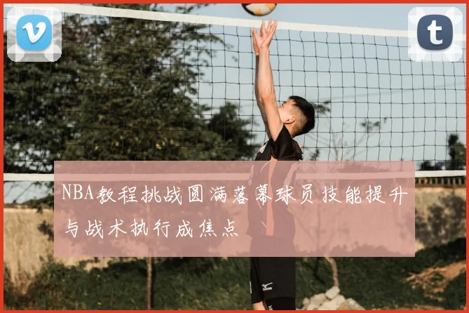 NBA教程挑战圆满落幕球员技能提升与战术执行成焦点