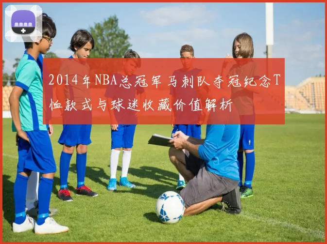 2014年NBA总冠军马刺队夺冠纪念T恤款式与球迷收藏价值解析